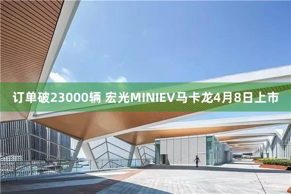 订单破23000辆 宏光MINIEV马卡龙4月8日上市