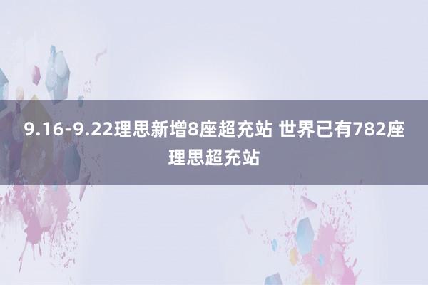 9.16-9.22理思新增8座超充站 世界已有782座理思超充站