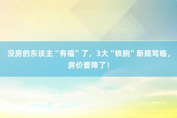 没房的东谈主“有福”了，3大“铁腕”新规驾临，房价要降了！