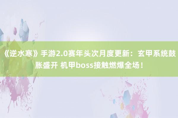 《逆水寒》手游2.0赛年头次月度更新：玄甲系统鼓胀盛开 机甲boss接触燃爆全场！