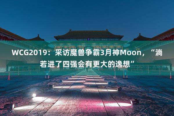 WCG2019：采访魔兽争霸3月神Moon，“淌若进了四强会有更大的逸想”