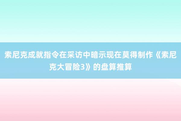 索尼克成就指令在采访中暗示现在莫得制作《索尼克大冒险3》的盘算推算