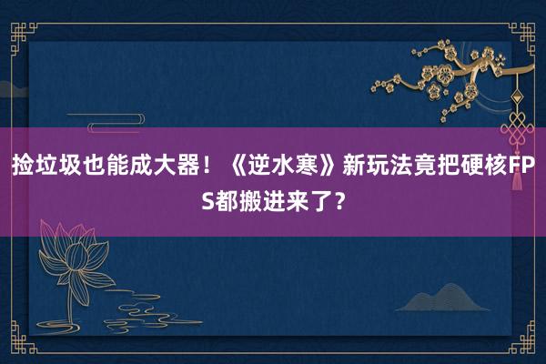 捡垃圾也能成大器！《逆水寒》新玩法竟把硬核FPS都搬进来了？