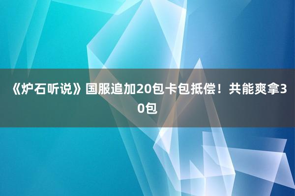 《炉石听说》国服追加20包卡包抵偿！共能爽拿30包