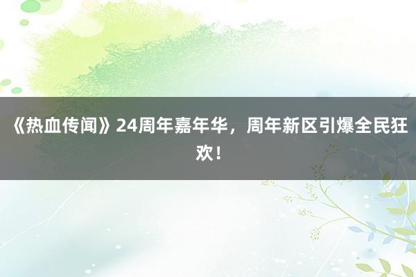 《热血传闻》24周年嘉年华，周年新区引爆全民狂欢！