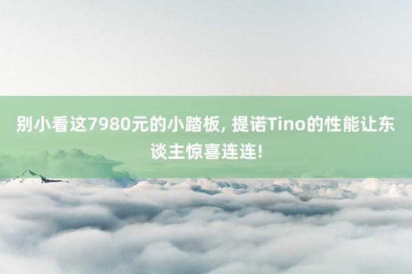 别小看这7980元的小踏板, 提诺Tino的性能让东谈主惊喜连连!