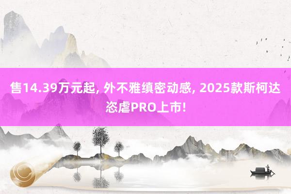 售14.39万元起, 外不雅缜密动感, 2025款斯柯达恣虐PRO上市!