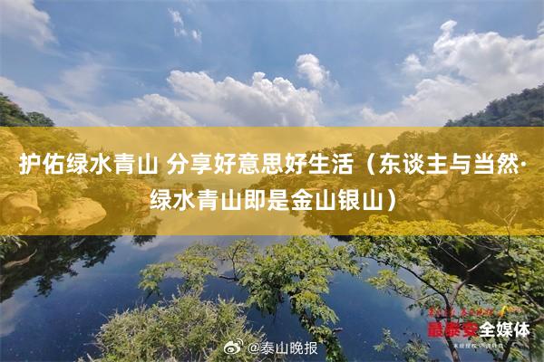 护佑绿水青山 分享好意思好生活（东谈主与当然·绿水青山即是金山银山）