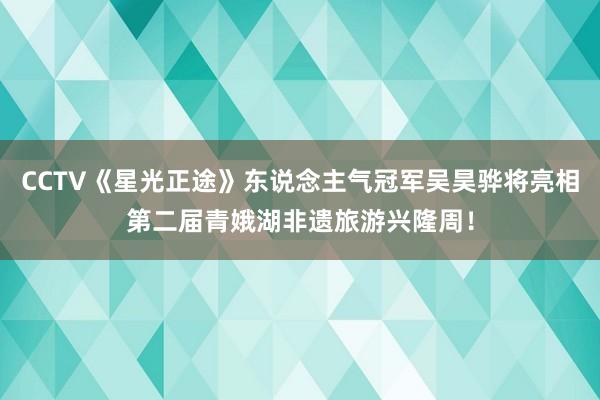 CCTV《星光正途》东说念主气冠军吴昊骅将亮相第二届青娥湖非遗旅游兴隆周！