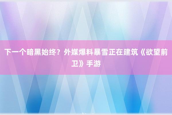 下一个暗黑始终？外媒爆料暴雪正在建筑《欲望前卫》手游