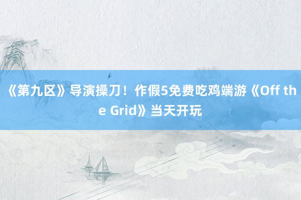 《第九区》导演操刀！作假5免费吃鸡端游《Off the Grid》当天开玩