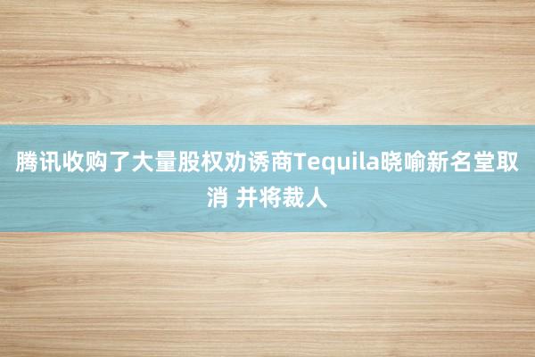 腾讯收购了大量股权劝诱商Tequila晓喻新名堂取消 并将裁人