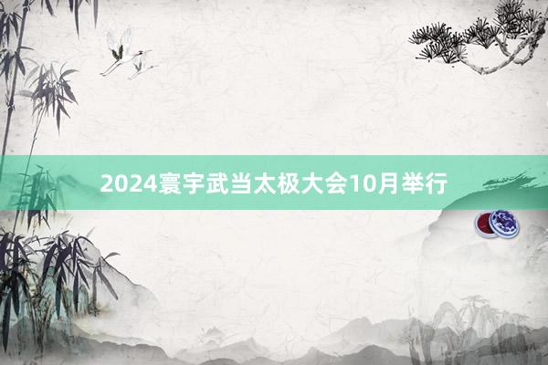 2024寰宇武当太极大会10月举行