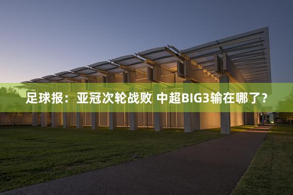 足球报：亚冠次轮战败 中超BIG3输在哪了？