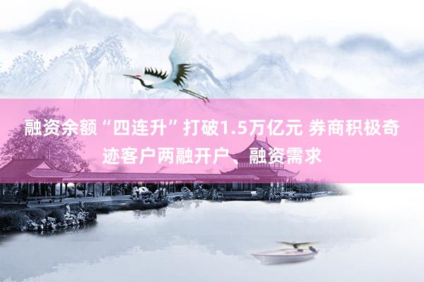 融资余额“四连升”打破1.5万亿元 券商积极奇迹客户两融开户、融资需求