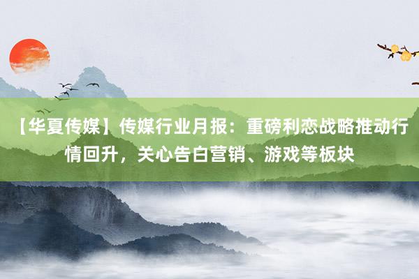 【华夏传媒】传媒行业月报：重磅利恋战略推动行情回升，关心告白营销、游戏等板块