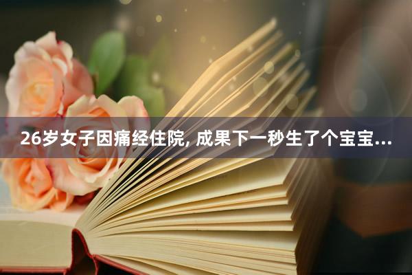 26岁女子因痛经住院, 成果下一秒生了个宝宝...