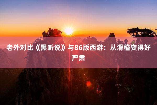 老外对比《黑听说》与86版西游：从滑稽变得好严肃