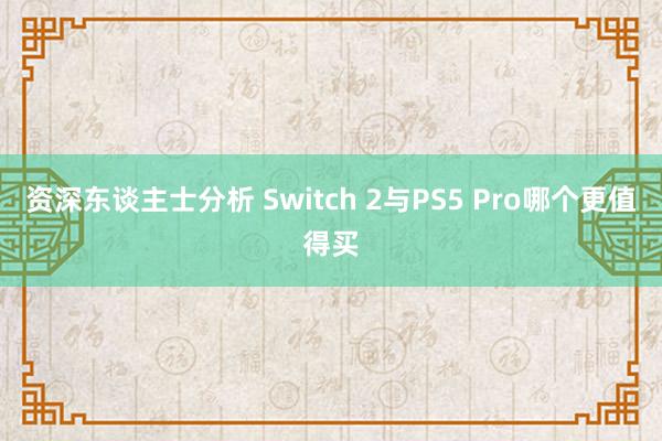 资深东谈主士分析 Switch 2与PS5 Pro哪个更值得买