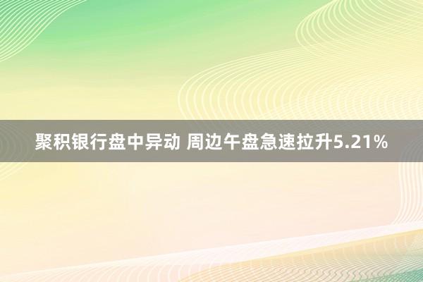 聚积银行盘中异动 周边午盘急速拉升5.21%