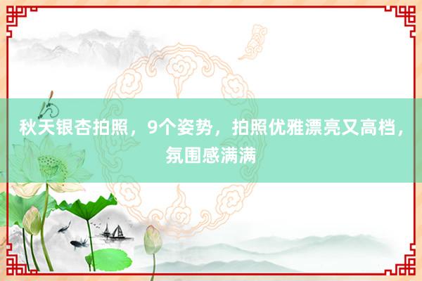 秋天银杏拍照，9个姿势，拍照优雅漂亮又高档，氛围感满满