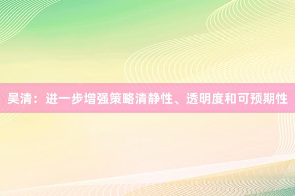 吴清：进一步增强策略清静性、透明度和可预期性