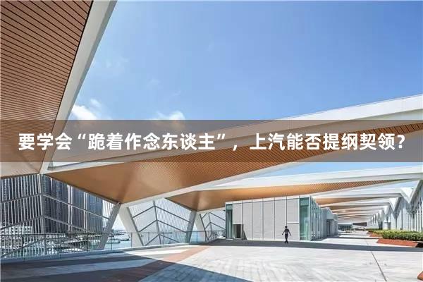 要学会“跪着作念东谈主”，上汽能否提纲契领？