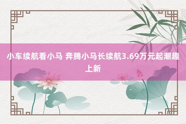 小车续航看小马 奔腾小马长续航3.69万元起潮趣上新