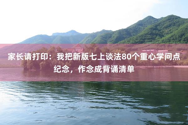 家长请打印：我把新版七上谈法80个重心学问点纪念，作念成背诵清单