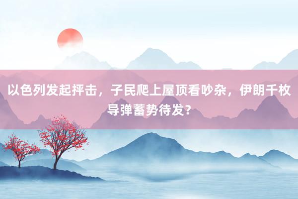 以色列发起抨击，子民爬上屋顶看吵杂，伊朗千枚导弹蓄势待发？