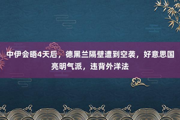 中伊会晤4天后，德黑兰隔壁遭到空袭，好意思国亮明气派，违背外洋法