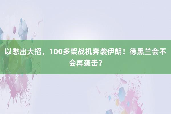 以憋出大招，100多架战机奔袭伊朗！德黑兰会不会再袭击？