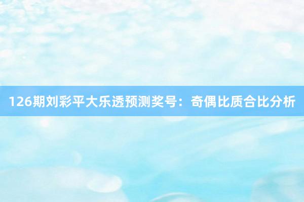 126期刘彩平大乐透预测奖号：奇偶比质合比分析