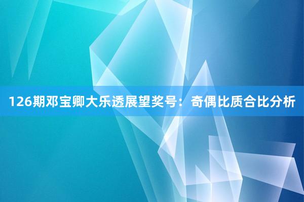 126期邓宝卿大乐透展望奖号：奇偶比质合比分析