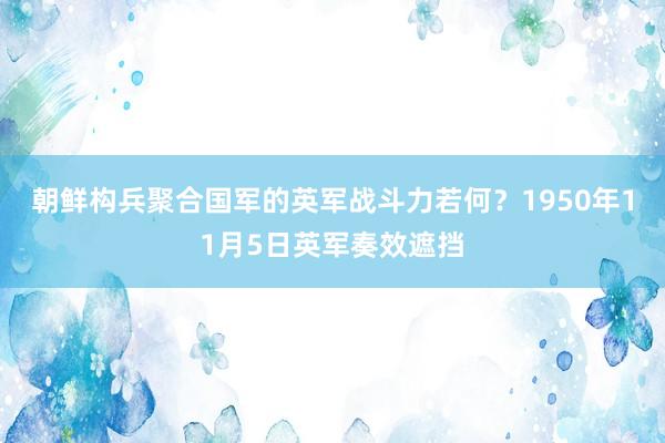 朝鲜构兵聚合国军的英军战斗力若何？1950年11月5日英军奏效遮挡