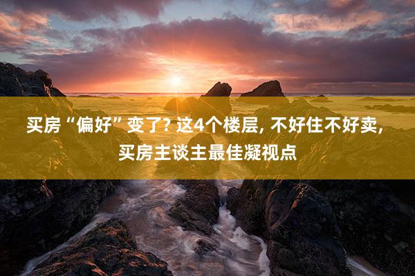 买房“偏好”变了? 这4个楼层, 不好住不好卖, 买房主谈主最佳凝视点