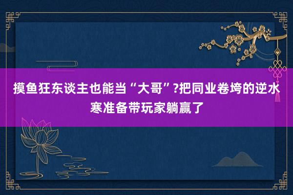 摸鱼狂东谈主也能当“大哥”?把同业卷垮的逆水寒准备带玩家躺赢了