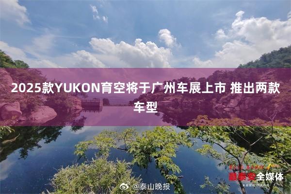 2025款YUKON育空将于广州车展上市 推出两款车型