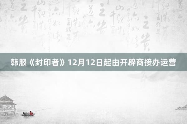 韩服《封印者》12月12日起由开辟商接办运营