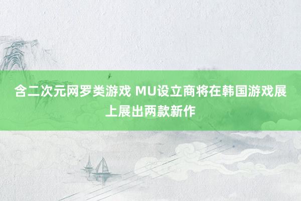 含二次元网罗类游戏 MU设立商将在韩国游戏展上展出两款新作